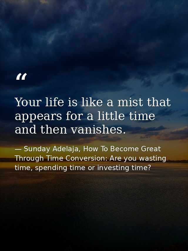 Your life is like a mist that appears for a little time and then vanishes. — Sunday Adelaja, How To Become Great Through Time Conversion: Are you wasting time, spending time or investing time?