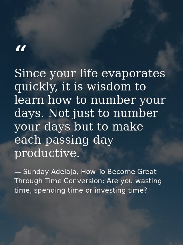 Since your life evaporates quickly, it is wisdom to learn how to number your days. Not just to number your days but to m — Sunday Adelaja, How To Become Great Through Time Conversion: Are you wasting time, spending time or investing time?