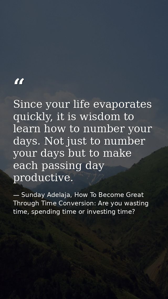 Since your life evaporates quickly, it is wisdom to learn how to number your days. Not just to number your days but to m — Sunday Adelaja, How To Become Great Through Time Conversion: Are you wasting time, spending time or investing time?