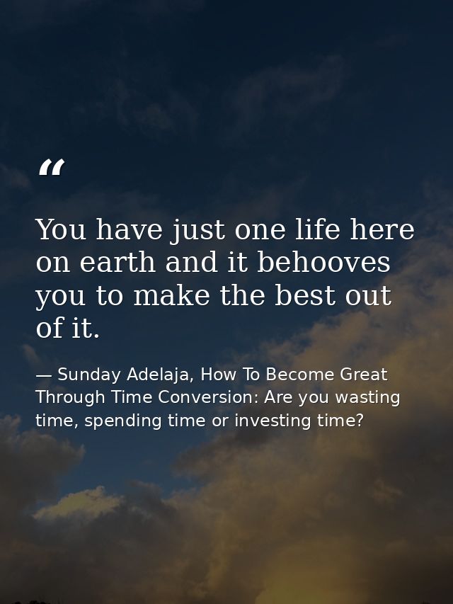 You have just one life here on earth and it behooves you to make the best out of it. — Sunday Adelaja, How To Become Great Through Time Conversion: Are you wasting time, spending time or investing time?