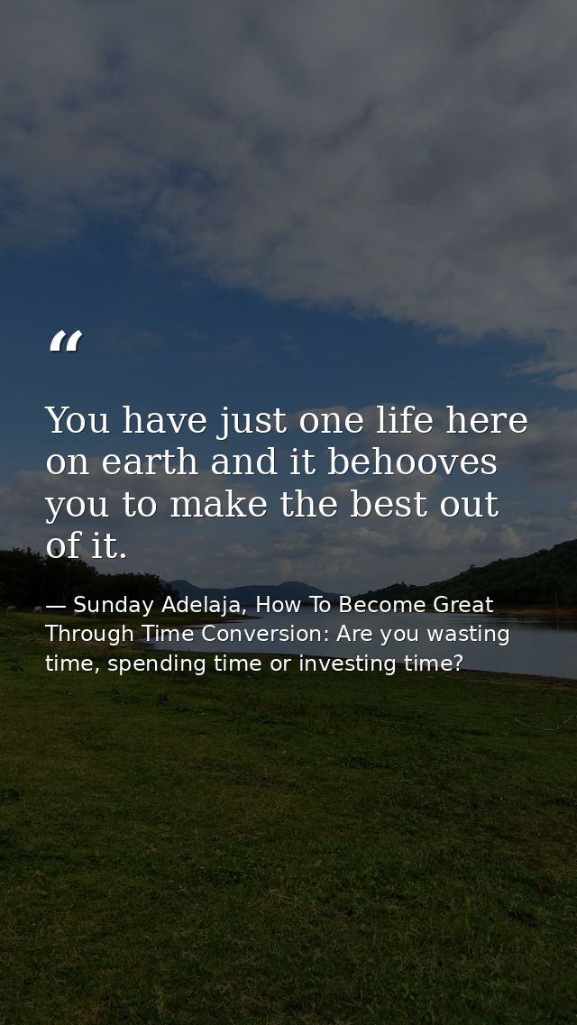 You have just one life here on earth and it behooves you to make the best out of it. — Sunday Adelaja, How To Become Great Through Time Conversion: Are you wasting time, spending time or investing time?