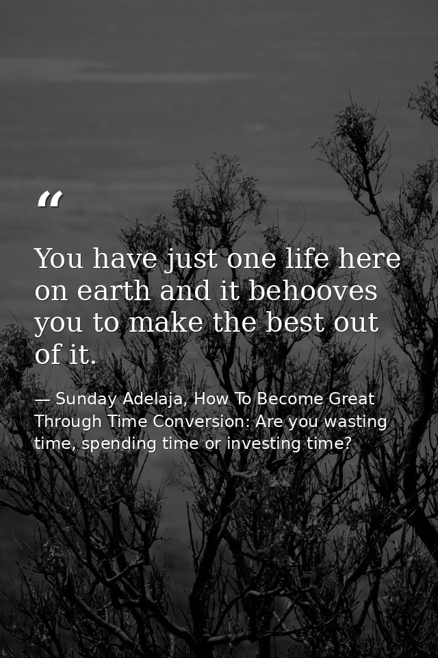 You have just one life here on earth and it behooves you to make the best out of it. — Sunday Adelaja, How To Become Great Through Time Conversion: Are you wasting time, spending time or investing time?