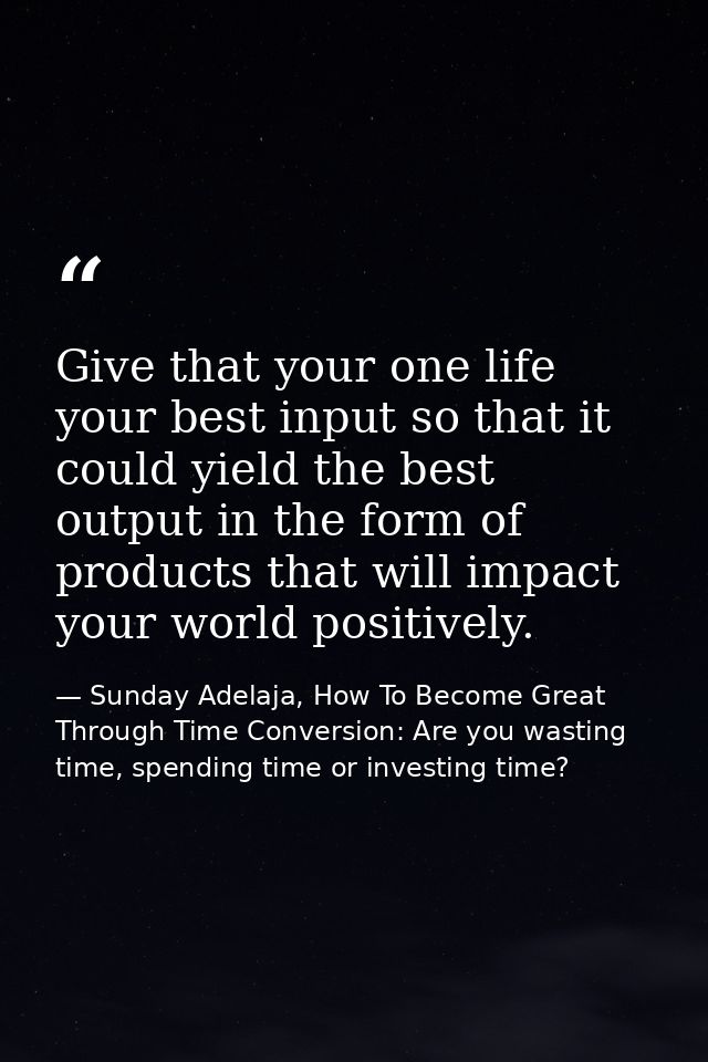 Give that your one life your best input so that it could yield the best output in the form of products that will impact  — Sunday Adelaja, How To Become Great Through Time Conversion: Are you wasting time, spending time or investing time?