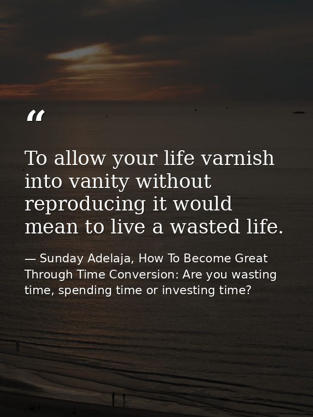 To allow your life varnish into vanity without reproducing it would mean to live a wasted life. — Sunday Adelaja, How To Become Great Through Time Conversion: Are you wasting time, spending time or investing time?