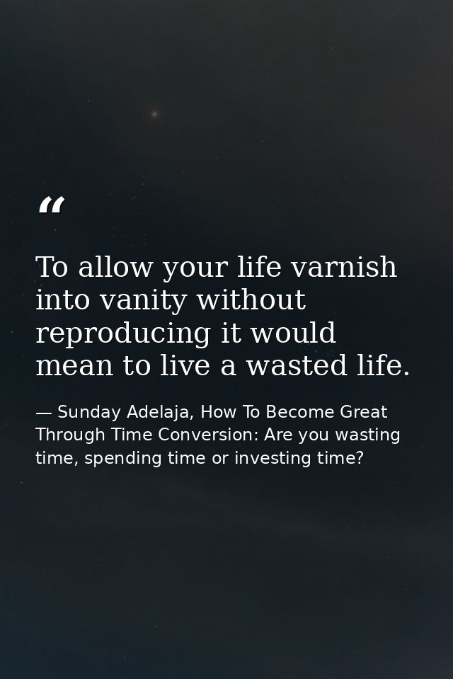 To allow your life varnish into vanity without reproducing it would mean to live a wasted life. — Sunday Adelaja, How To Become Great Through Time Conversion: Are you wasting time, spending time or investing time?
