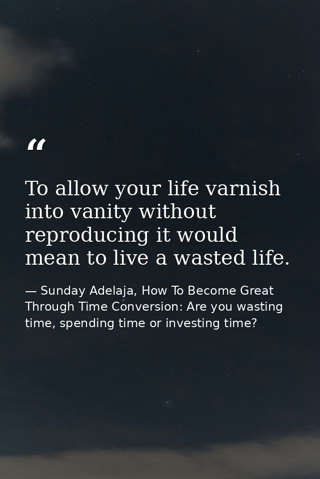 To allow your life varnish into vanity without reproducing it would mean to live a wasted life. — Sunday Adelaja, How To Become Great Through Time Conversion: Are you wasting time, spending time or investing time?