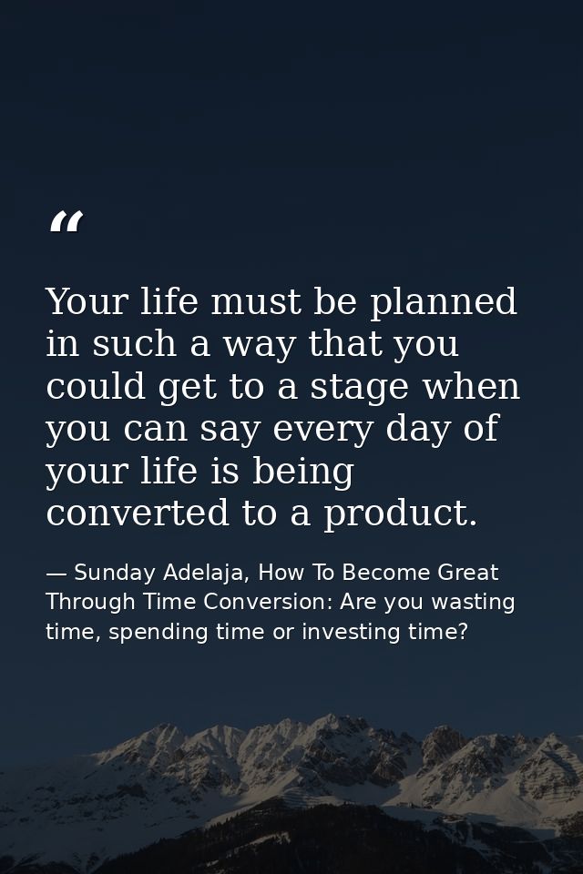 Your life must be planned in such a way that you could get to a stage when you can say every day of your life is being c — Sunday Adelaja, How To Become Great Through Time Conversion: Are you wasting time, spending time or investing time?