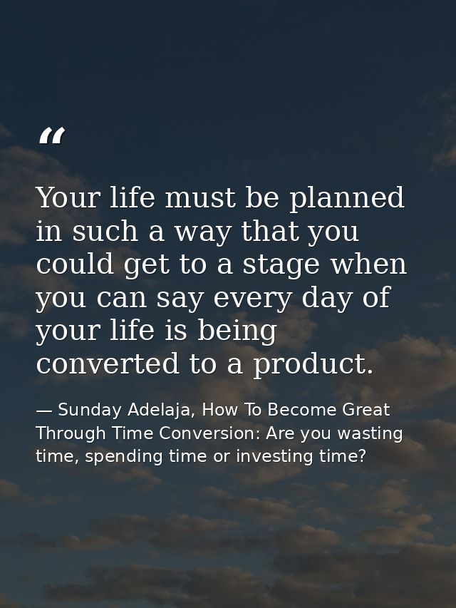 Your life must be planned in such a way that you could get to a stage when you can say every day of your life is being c — Sunday Adelaja, How To Become Great Through Time Conversion: Are you wasting time, spending time or investing time?