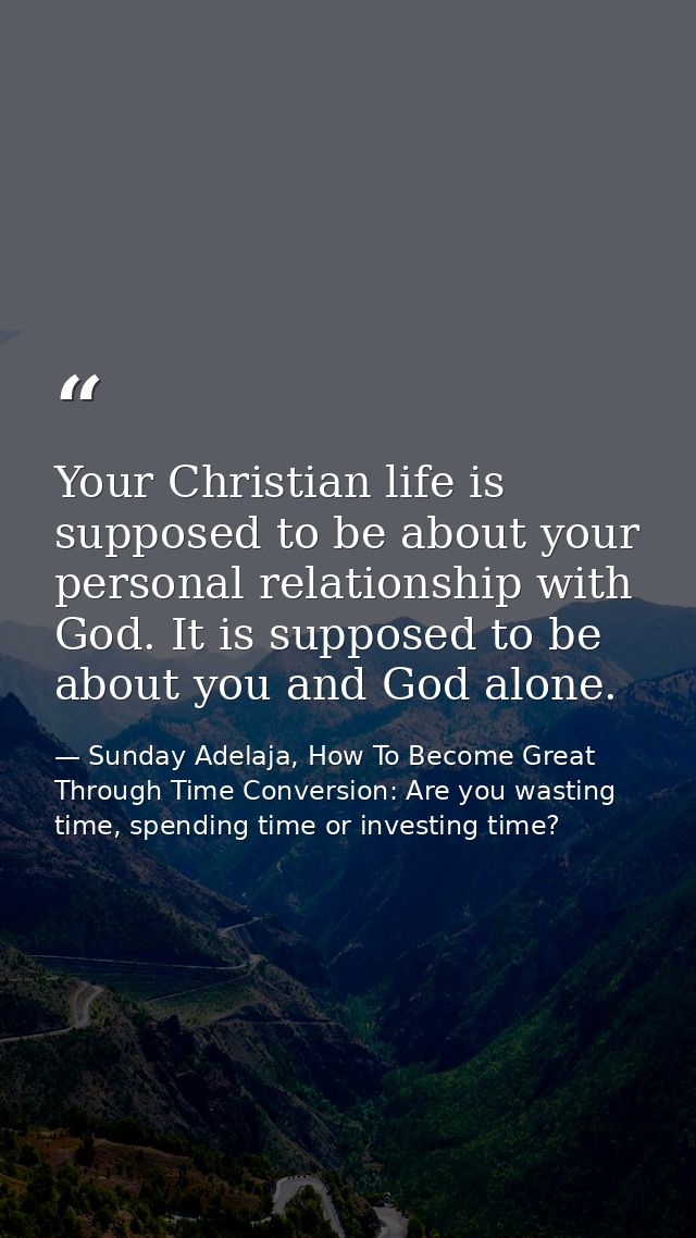 Your Christian life is supposed to be about your personal relationship with God. It is supposed to be about you and God  — Sunday Adelaja, How To Become Great Through Time Conversion: Are you wasting time, spending time or investing time?