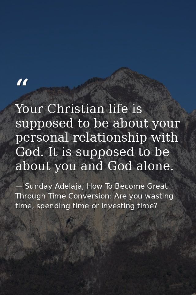 Your Christian life is supposed to be about your personal relationship with God. It is supposed to be about you and God  — Sunday Adelaja, How To Become Great Through Time Conversion: Are you wasting time, spending time or investing time?