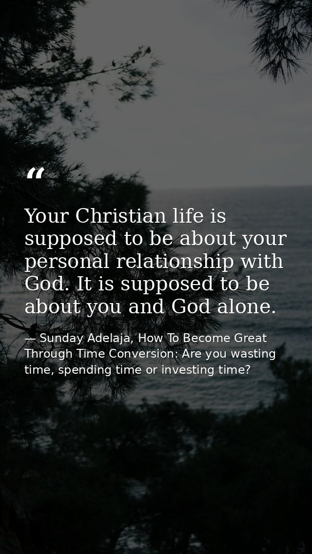 Your Christian life is supposed to be about your personal relationship with God. It is supposed to be about you and God  — Sunday Adelaja, How To Become Great Through Time Conversion: Are you wasting time, spending time or investing time?