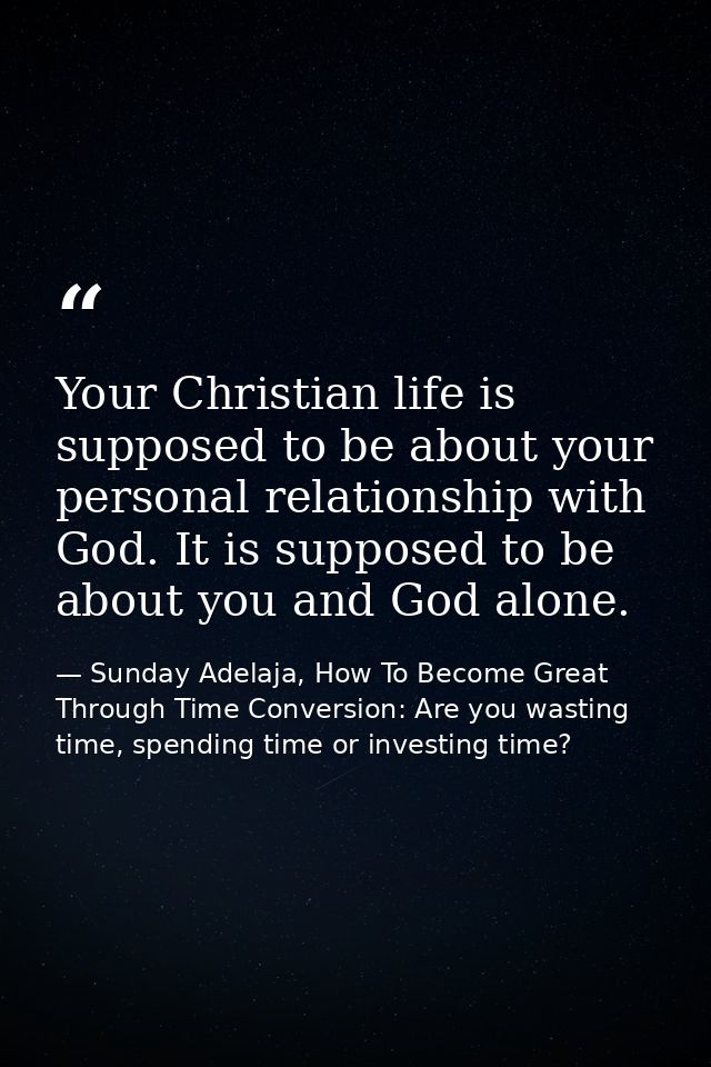 Your Christian life is supposed to be about your personal relationship with God. It is supposed to be about you and God  — Sunday Adelaja, How To Become Great Through Time Conversion: Are you wasting time, spending time or investing time?