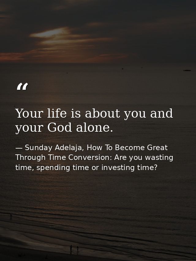 Your life is about you and your God alone. — Sunday Adelaja, How To Become Great Through Time Conversion: Are you wasting time, spending time or investing time?