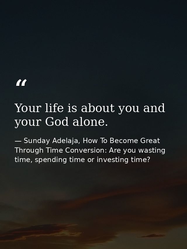Your life is about you and your God alone. — Sunday Adelaja, How To Become Great Through Time Conversion: Are you wasting time, spending time or investing time?