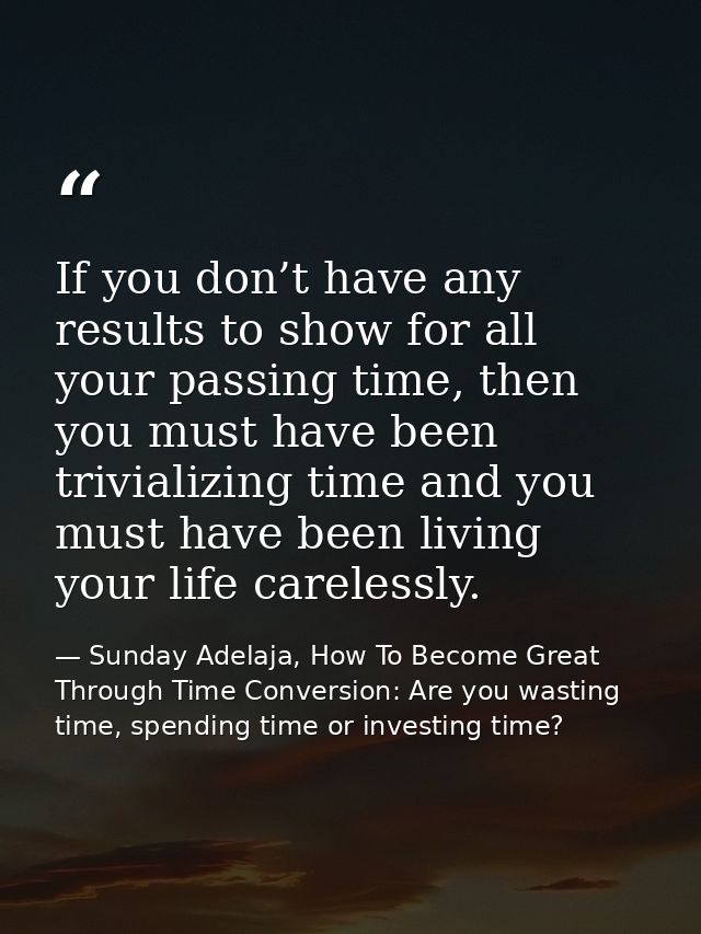 If you don’t have any results to show for all your passing time, then you must have been trivializing time and you must  — Sunday Adelaja, How To Become Great Through Time Conversion: Are you wasting time, spending time or investing time?