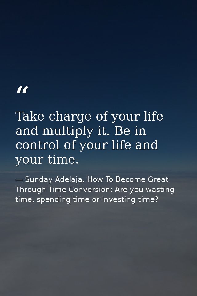 Take charge of your life and multiply it. Be in control of your life and your time. — Sunday Adelaja, How To Become Great Through Time Conversion: Are you wasting time, spending time or investing time?
