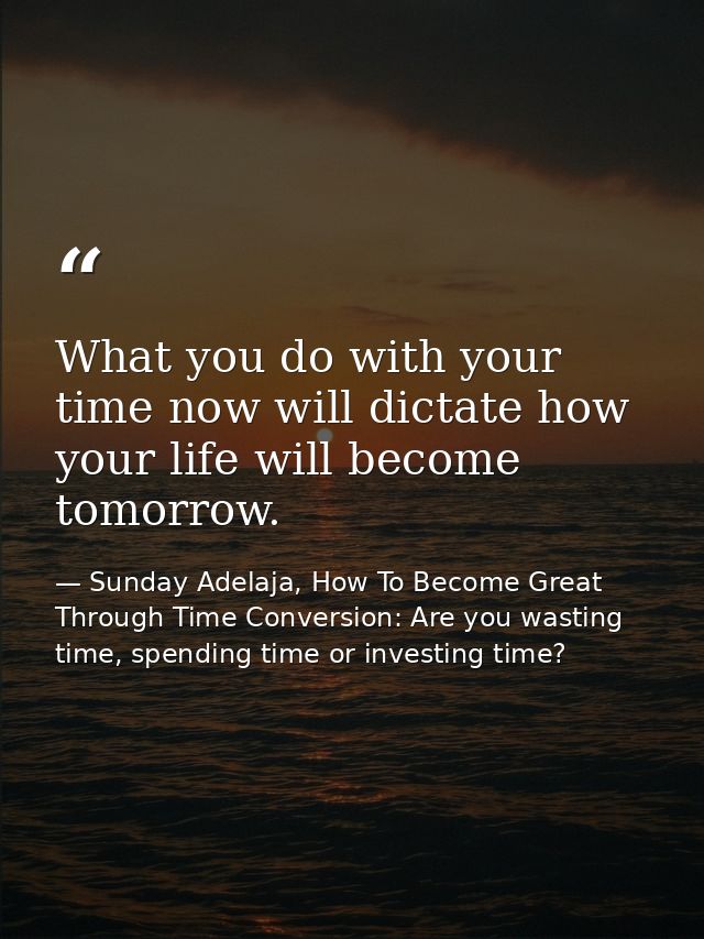What you do with your time now will dictate how your life will become tomorrow. — Sunday Adelaja, How To Become Great Through Time Conversion: Are you wasting time, spending time or investing time?