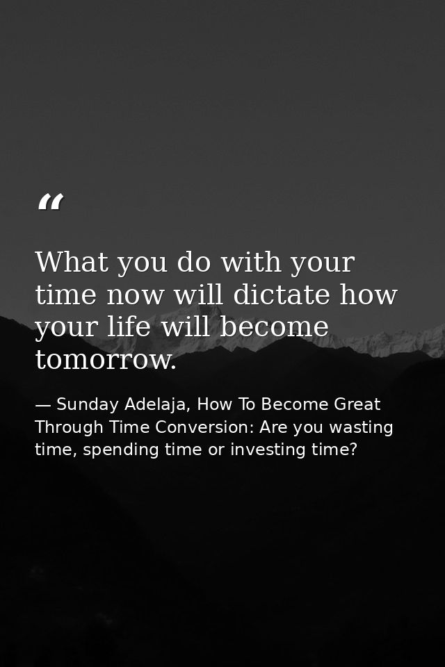 What you do with your time now will dictate how your life will become tomorrow. — Sunday Adelaja, How To Become Great Through Time Conversion: Are you wasting time, spending time or investing time?