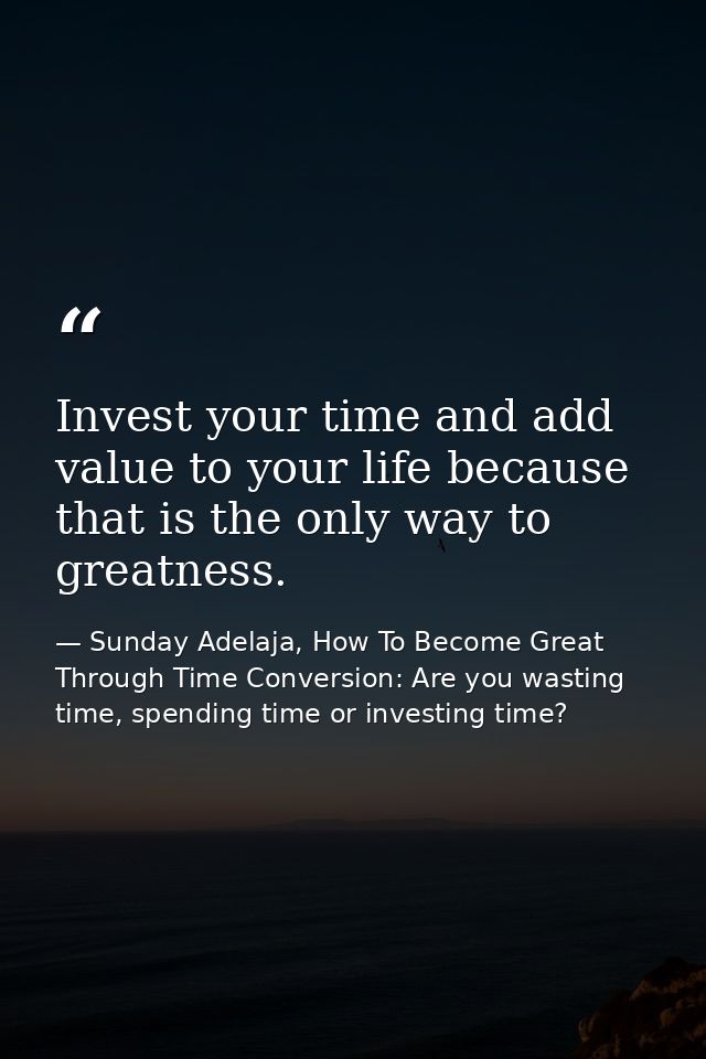 Invest your time and add value to your life because that is the only way to greatness. — Sunday Adelaja, How To Become Great Through Time Conversion: Are you wasting time, spending time or investing time?