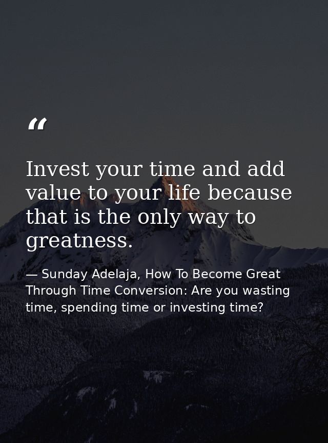 Invest your time and add value to your life because that is the only way to greatness. — Sunday Adelaja, How To Become Great Through Time Conversion: Are you wasting time, spending time or investing time?