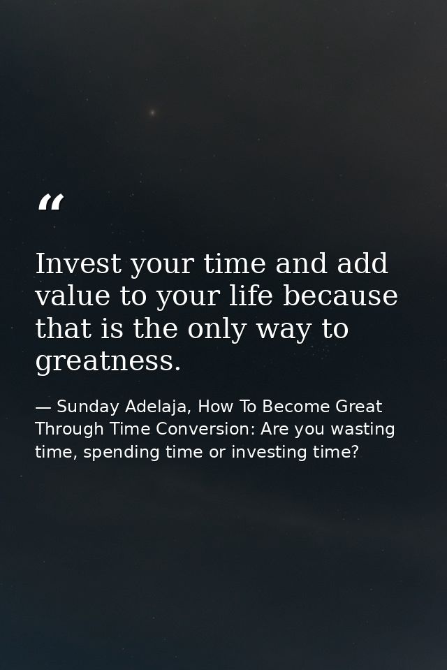Invest your time and add value to your life because that is the only way to greatness. — Sunday Adelaja, How To Become Great Through Time Conversion: Are you wasting time, spending time or investing time?