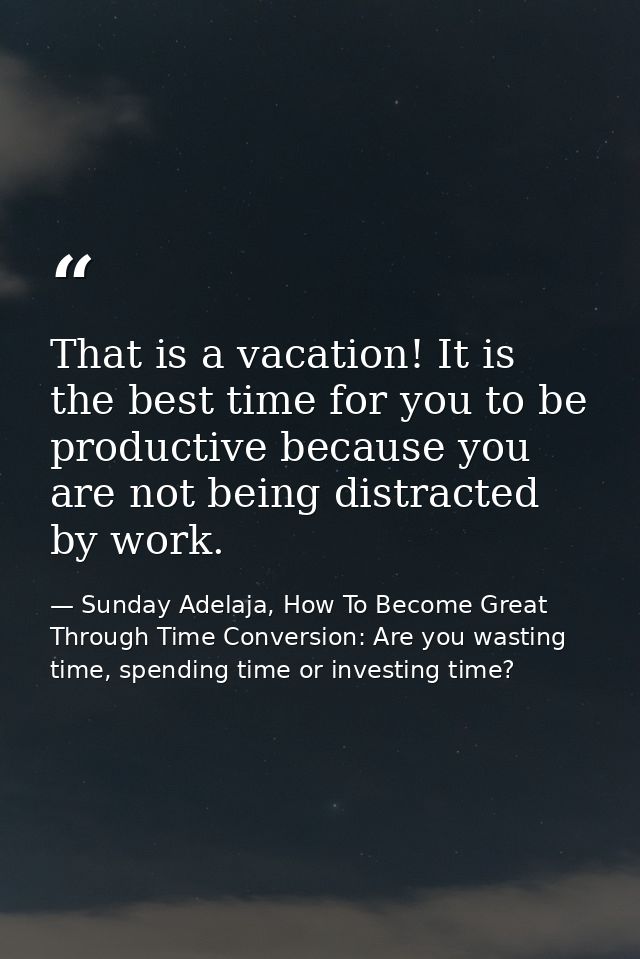 That is a vacation! It is the best time for you to be productive because you are not being distracted by work. — Sunday Adelaja, How To Become Great Through Time Conversion: Are you wasting time, spending time or investing time?