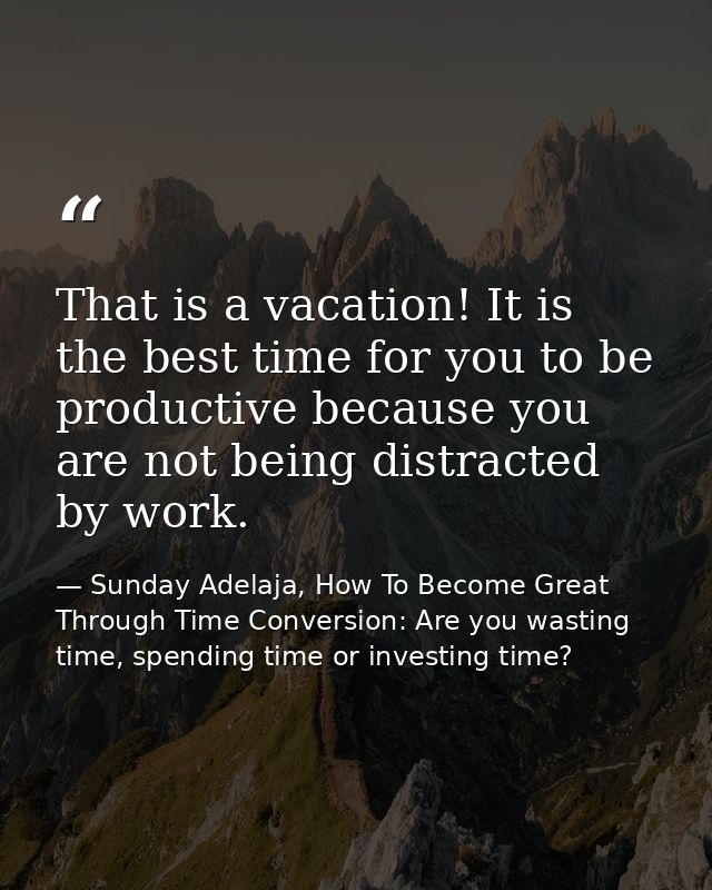 That is a vacation! It is the best time for you to be productive because you are not being distracted by work. — Sunday Adelaja, How To Become Great Through Time Conversion: Are you wasting time, spending time or investing time?