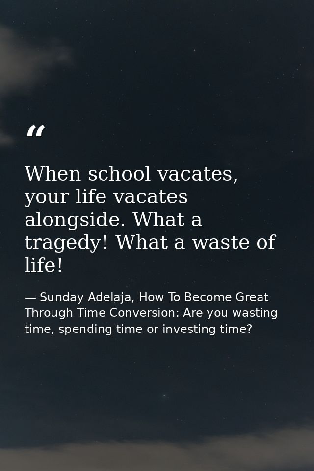 When school vacates, your life vacates alongside. What a tragedy! What a waste of life! — Sunday Adelaja, How To Become Great Through Time Conversion: Are you wasting time, spending time or investing time?