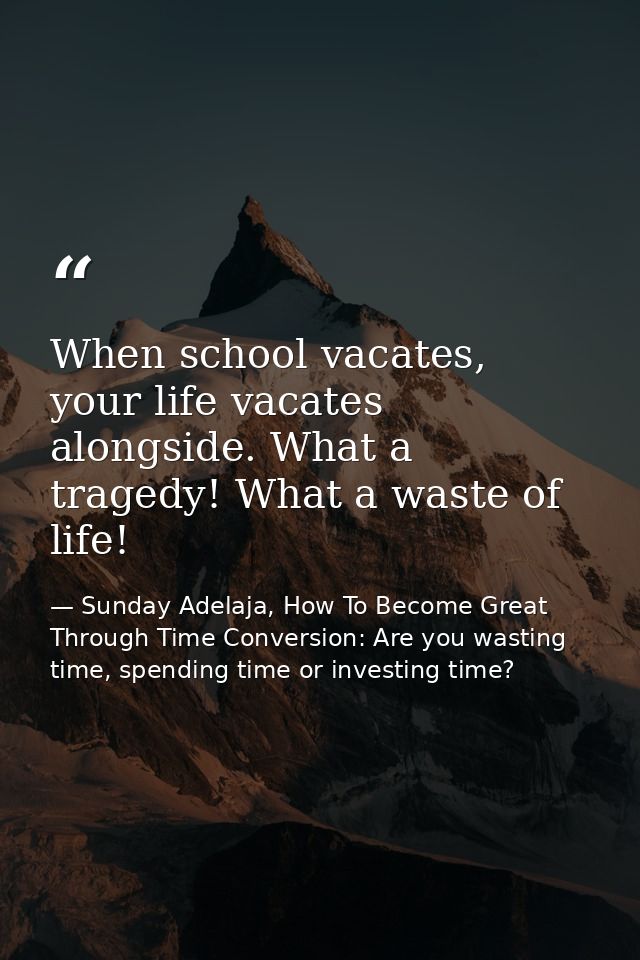 When school vacates, your life vacates alongside. What a tragedy! What a waste of life! — Sunday Adelaja, How To Become Great Through Time Conversion: Are you wasting time, spending time or investing time?