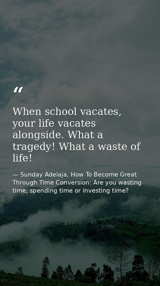 When school vacates, your life vacates alongside. What a tragedy! What a waste of life! — Sunday Adelaja, How To Become Great Through Time Conversion: Are you wasting time, spending time or investing time?