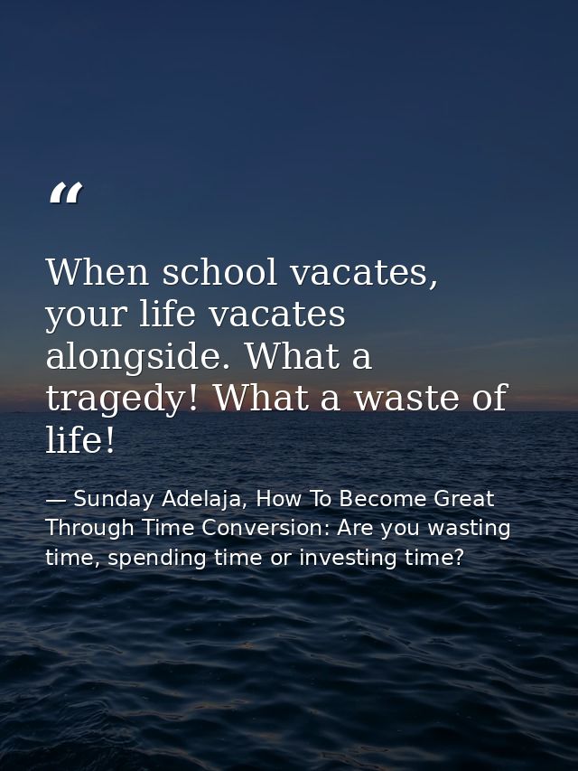 When school vacates, your life vacates alongside. What a tragedy! What a waste of life! — Sunday Adelaja, How To Become Great Through Time Conversion: Are you wasting time, spending time or investing time?