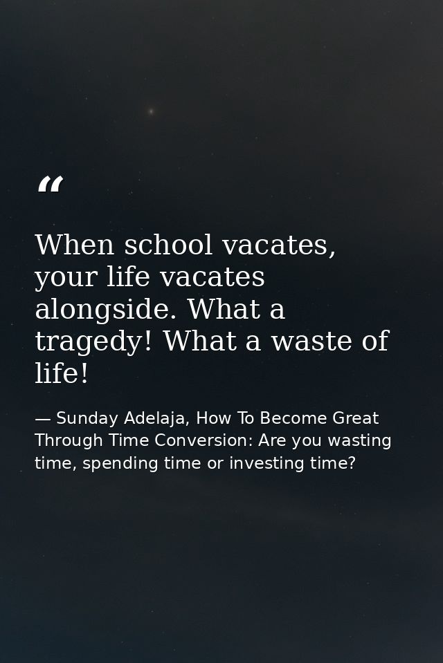 When school vacates, your life vacates alongside. What a tragedy! What a waste of life! — Sunday Adelaja, How To Become Great Through Time Conversion: Are you wasting time, spending time or investing time?