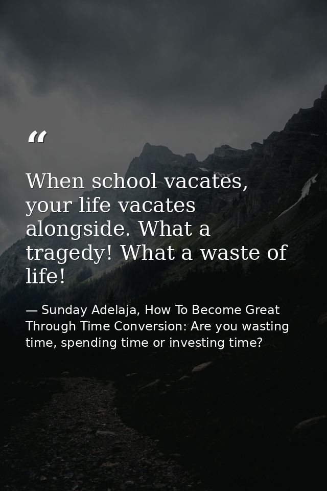 When school vacates, your life vacates alongside. What a tragedy! What a waste of life! — Sunday Adelaja, How To Become Great Through Time Conversion: Are you wasting time, spending time or investing time?