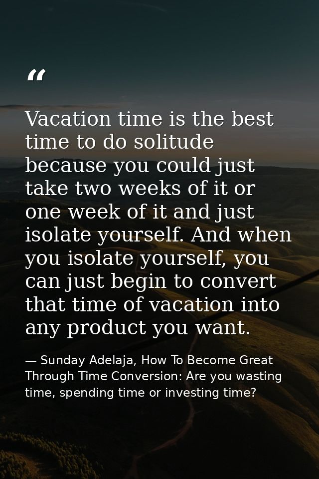 Vacation time is the best time to do solitude because you could just take two weeks of it or one week of it and just iso — Sunday Adelaja, How To Become Great Through Time Conversion: Are you wasting time, spending time or investing time?
