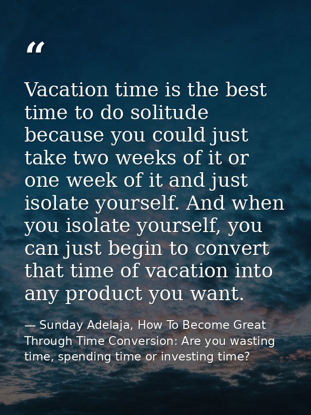 Vacation time is the best time to do solitude because you could just take two weeks of it or one week of it and just iso — Sunday Adelaja, How To Become Great Through Time Conversion: Are you wasting time, spending time or investing time?