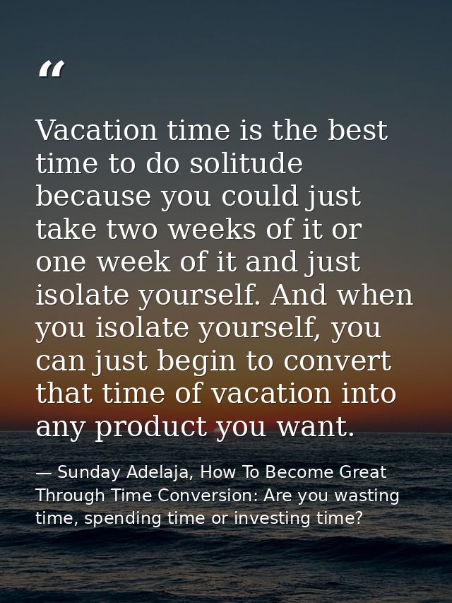 Vacation time is the best time to do solitude because you could just take two weeks of it or one week of it and just iso — Sunday Adelaja, How To Become Great Through Time Conversion: Are you wasting time, spending time or investing time?