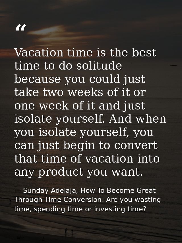 Vacation time is the best time to do solitude because you could just take two weeks of it or one week of it and just iso — Sunday Adelaja, How To Become Great Through Time Conversion: Are you wasting time, spending time or investing time?