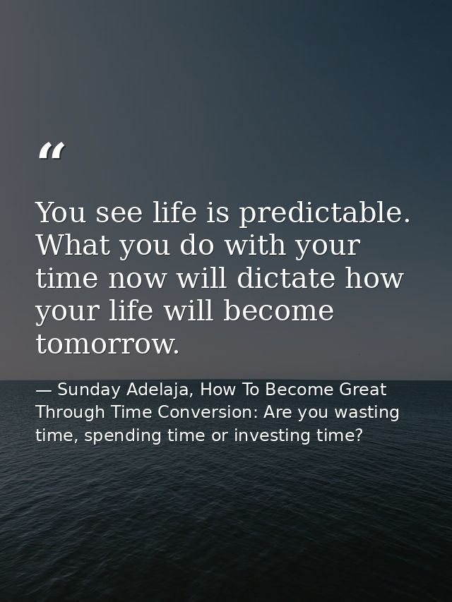 You see life is predictable. What you do with your time now will dictate how your life will become tomorrow. — Sunday Adelaja, How To Become Great Through Time Conversion: Are you wasting time, spending time or investing time?