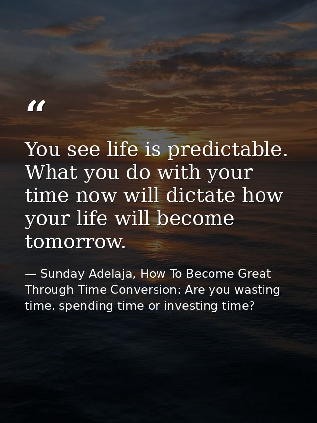 You see life is predictable. What you do with your time now will dictate how your life will become tomorrow. — Sunday Adelaja, How To Become Great Through Time Conversion: Are you wasting time, spending time or investing time?