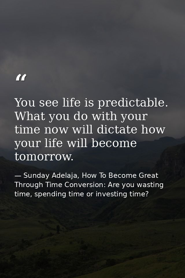 You see life is predictable. What you do with your time now will dictate how your life will become tomorrow. — Sunday Adelaja, How To Become Great Through Time Conversion: Are you wasting time, spending time or investing time?
