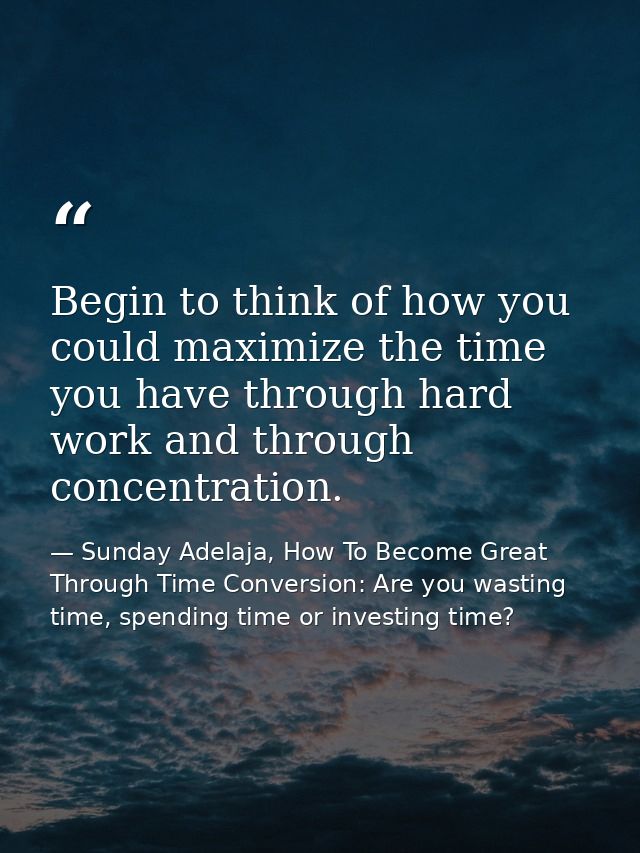 Begin to think of how you could maximize the time you have through hard work and through concentration. — Sunday Adelaja, How To Become Great Through Time Conversion: Are you wasting time, spending time or investing time?
