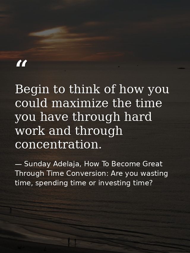 Begin to think of how you could maximize the time you have through hard work and through concentration. — Sunday Adelaja, How To Become Great Through Time Conversion: Are you wasting time, spending time or investing time?