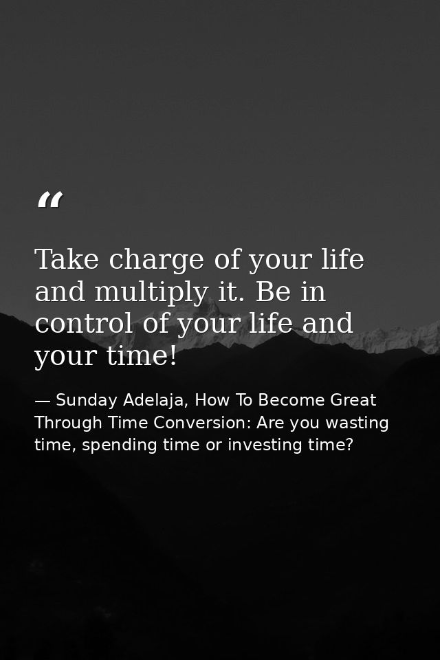 Take charge of your life and multiply it. Be in control of your life and your time! — Sunday Adelaja, How To Become Great Through Time Conversion: Are you wasting time, spending time or investing time?