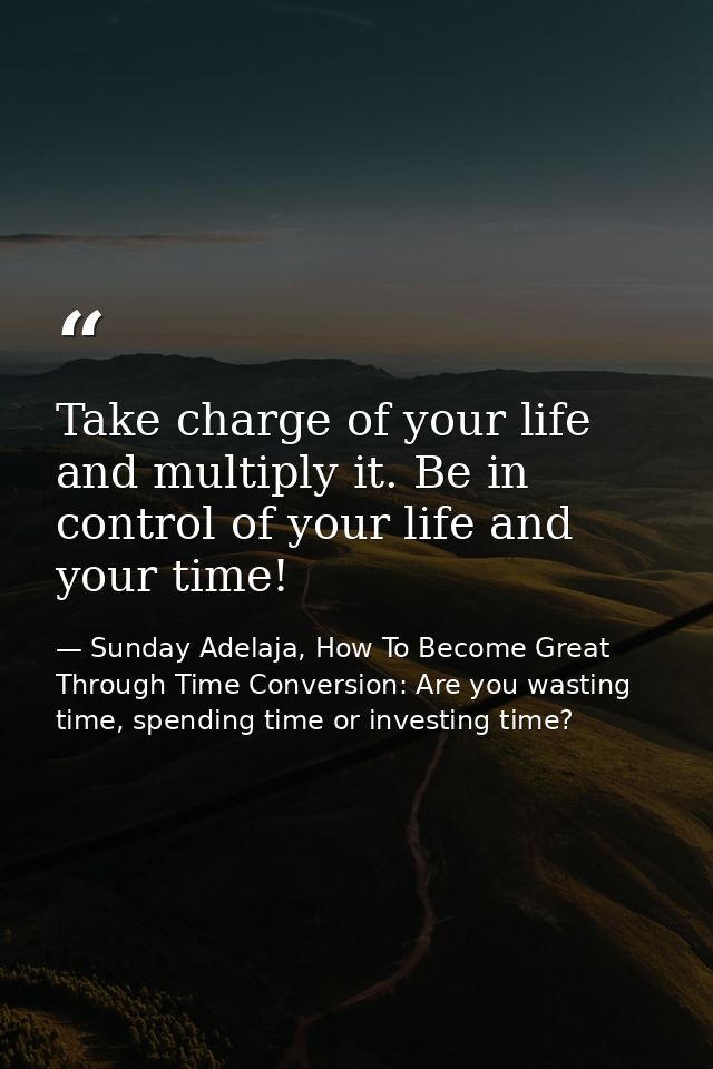 Take charge of your life and multiply it. Be in control of your life and your time! — Sunday Adelaja, How To Become Great Through Time Conversion: Are you wasting time, spending time or investing time?