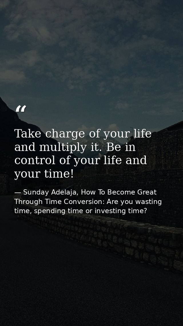 Take charge of your life and multiply it. Be in control of your life and your time! — Sunday Adelaja, How To Become Great Through Time Conversion: Are you wasting time, spending time or investing time?