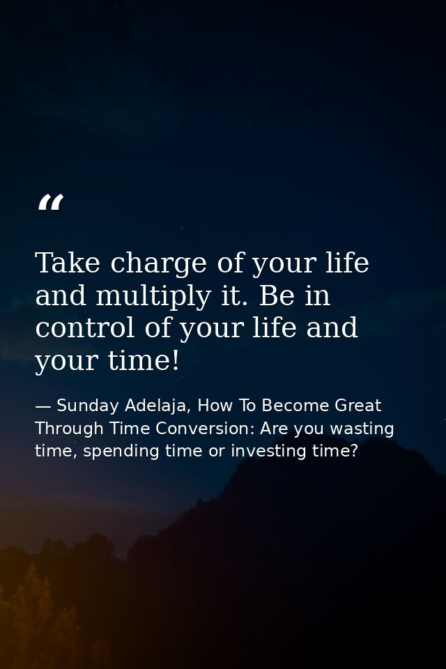 Take charge of your life and multiply it. Be in control of your life and your time! — Sunday Adelaja, How To Become Great Through Time Conversion: Are you wasting time, spending time or investing time?