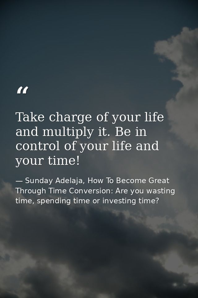 Take charge of your life and multiply it. Be in control of your life and your time! — Sunday Adelaja, How To Become Great Through Time Conversion: Are you wasting time, spending time or investing time?