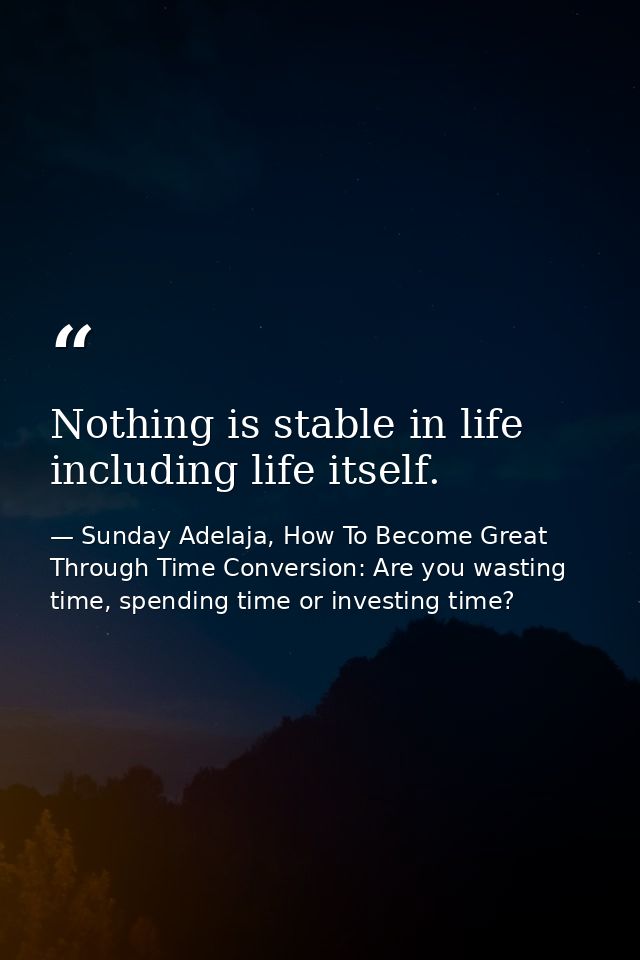 Nothing is stable in life including life itself. — Sunday Adelaja, How To Become Great Through Time Conversion: Are you wasting time, spending time or investing time?