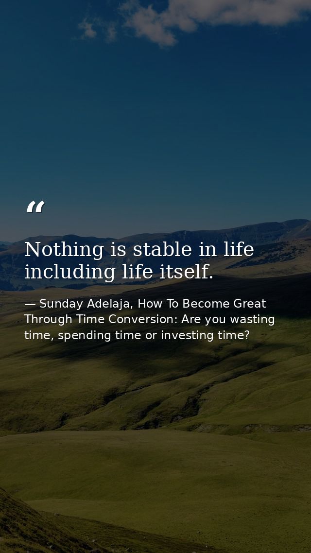 Nothing is stable in life including life itself. — Sunday Adelaja, How To Become Great Through Time Conversion: Are you wasting time, spending time or investing time?