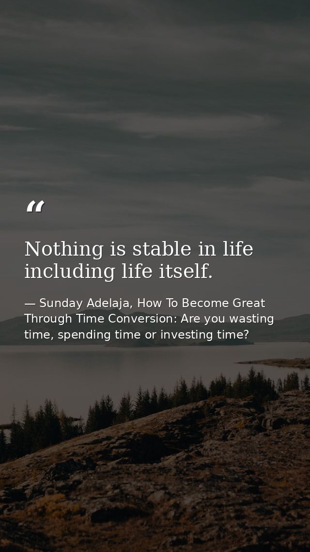 Nothing is stable in life including life itself. — Sunday Adelaja, How To Become Great Through Time Conversion: Are you wasting time, spending time or investing time?